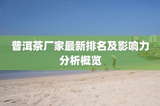 普洱茶厂家最新排名及影响力分析概览