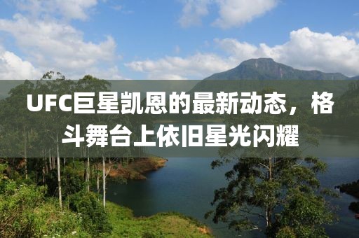 UFC巨星凯恩的最新动态，格斗舞台上依旧星光闪耀
