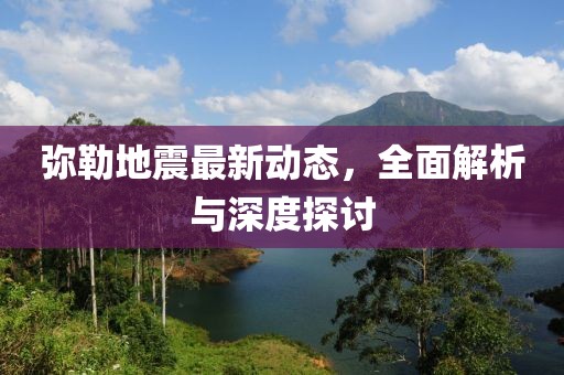 弥勒地震最新动态，全面解析与深度探讨
