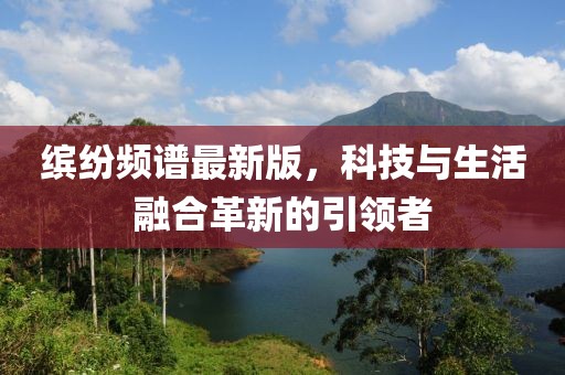 缤纷频谱最新版，科技与生活融合革新的引领者