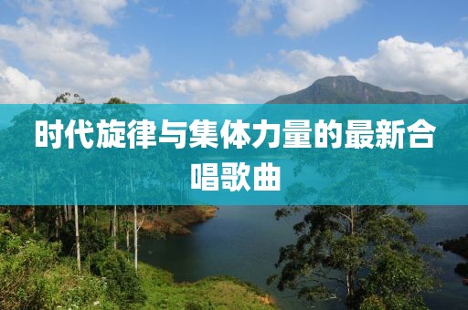 时代旋律与集体力量的最新合唱歌曲
