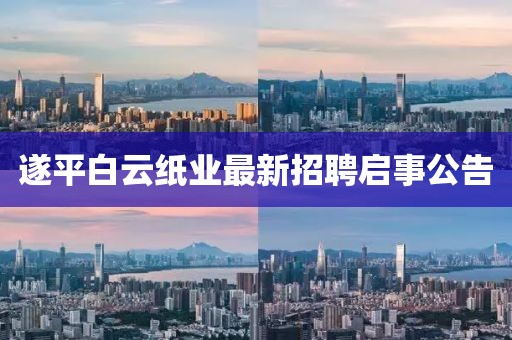 遂平白云纸业最新招聘启事公告