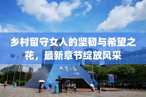 乡村留守女人的坚韧与希望之花，最新章节绽放风采