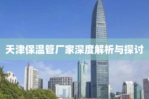 天津保温管厂家深度解析与探讨