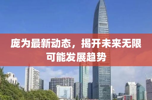 庞为最新动态，揭开未来无限可能发展趋势