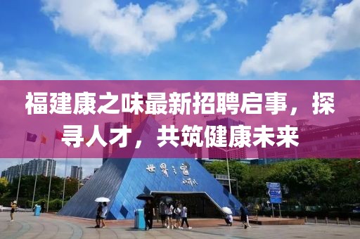 福建康之味最新招聘启事，探寻人才，共筑健康未来
