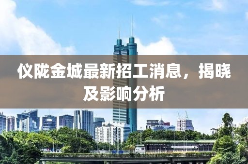 仪陇金城最新招工消息，揭晓及影响分析