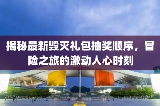 揭秘最新毁灭礼包抽奖顺序，冒险之旅的激动人心时刻