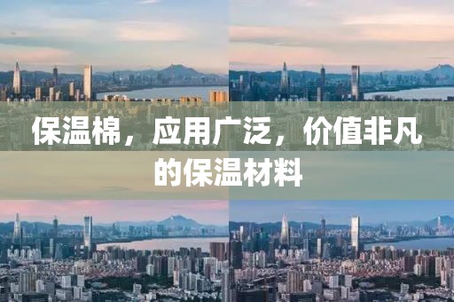 保温棉，应用广泛，价值非凡的保温材料