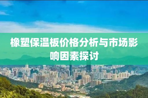 橡塑保温板价格分析与市场影响因素探讨