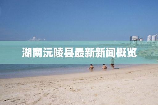 湖南沅陵县最新新闻概览