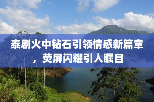 泰剧火中钻石引领情感新篇章，荧屏闪耀引人瞩目