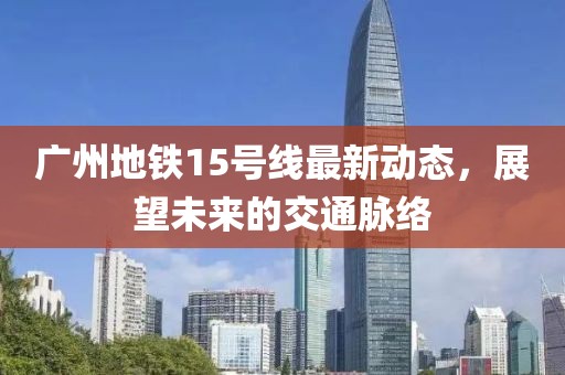 广州地铁15号线最新动态，展望未来的交通脉络