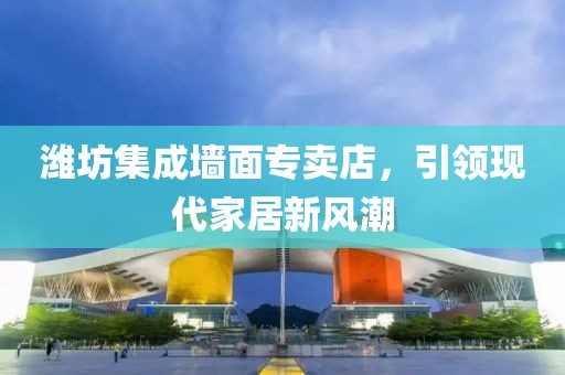 潍坊集成墙面专卖店，引领现代家居新风潮