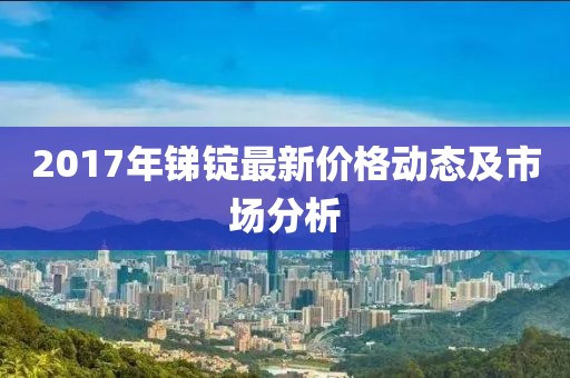 2017年锑锭最新价格动态及市场分析