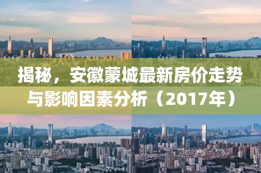 揭秘，安徽蒙城最新房价走势与影响因素分析（2017年）