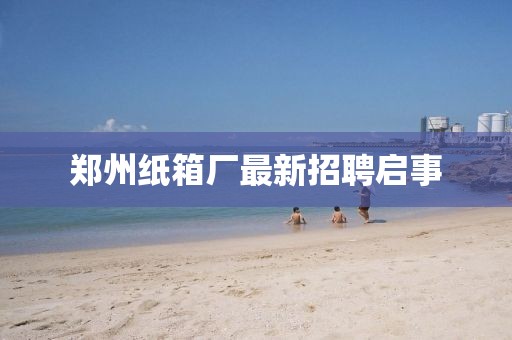 郑州纸箱厂最新招聘启事