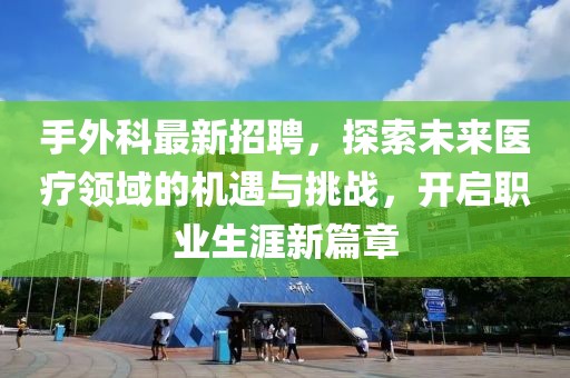手外科最新招聘，探索未来医疗领域的机遇与挑战，开启职业生涯新篇章