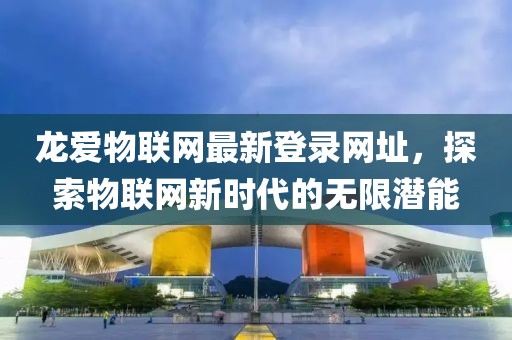 龙爱物联网最新登录网址，探索物联网新时代的无限潜能