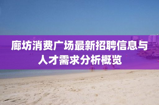 廊坊消费广场最新招聘信息与人才需求分析概览