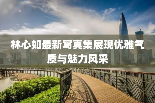林心如最新写真集展现优雅气质与魅力风采