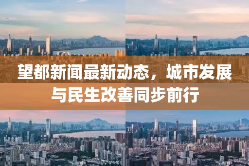 望都新闻最新动态，城市发展与民生改善同步前行