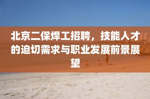 北京二保焊工招聘，技能人才的迫切需求与职业发展前景展望