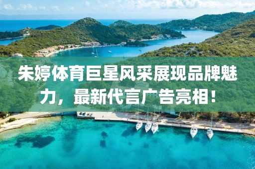 朱婷体育巨星风采展现品牌魅力，最新代言广告亮相！