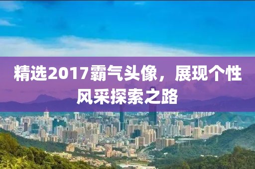 精选2017霸气头像，展现个性风采探索之路