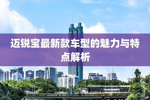 迈锐宝最新款车型的魅力与特点解析