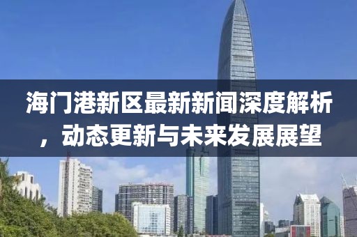海门港新区最新新闻深度解析，动态更新与未来发展展望