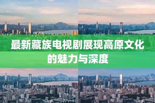 最新藏族电视剧展现高原文化的魅力与深度
