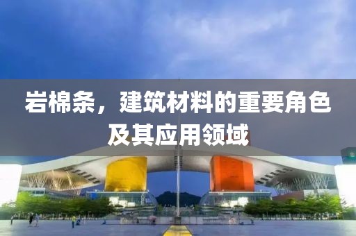 岩棉条，建筑材料的重要角色及其应用领域