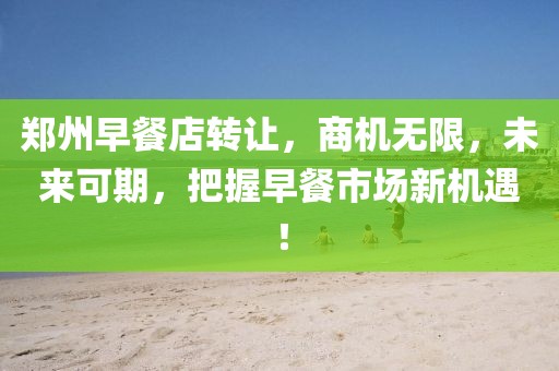 郑州早餐店转让，商机无限，未来可期，把握早餐市场新机遇！