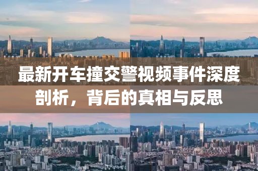 最新开车撞交警视频事件深度剖析，背后的真相与反思