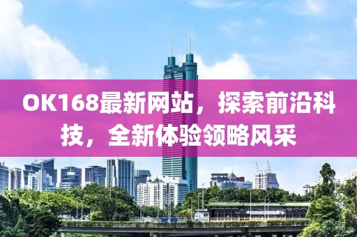 OK168最新网站，探索前沿科技，全新体验领略风采