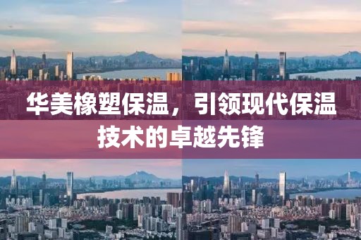 华美橡塑保温，引领现代保温技术的卓越先锋