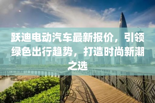 跃迪电动汽车最新报价，引领绿色出行趋势，打造时尚新潮之选