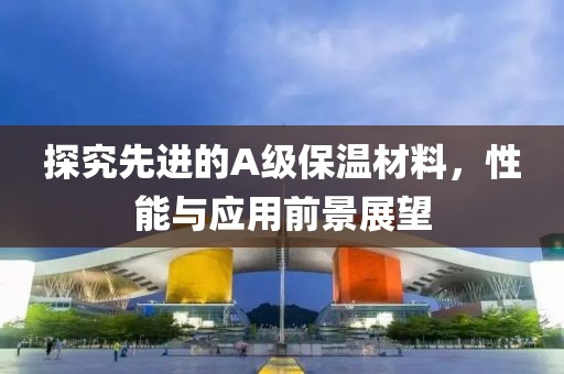 探究先进的A级保温材料，性能与应用前景展望