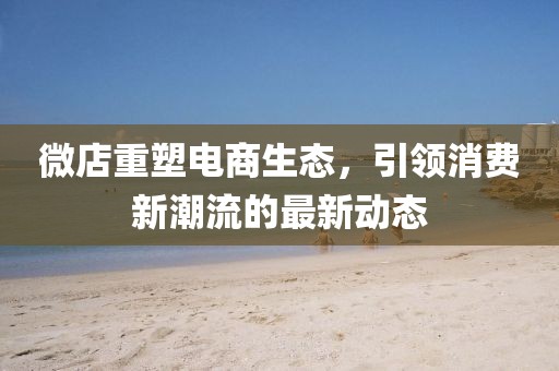 微店重塑电商生态，引领消费新潮流的最新动态