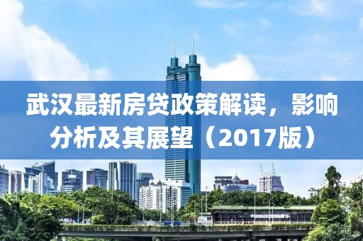 武汉最新房贷政策解读，影响分析及其展望（2017版）