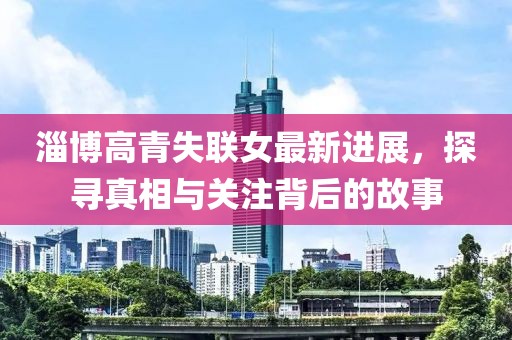 淄博高青失联女最新进展，探寻真相与关注背后的故事