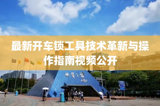 最新开车锁工具技术革新与操作指南视频公开