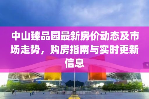 中山臻品园最新房价动态及市场走势，购房指南与实时更新信息