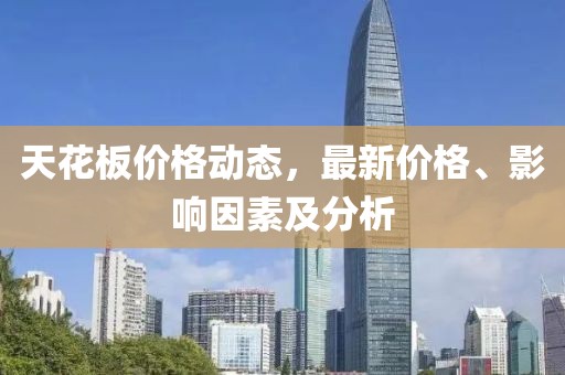 天花板价格动态，最新价格、影响因素及分析