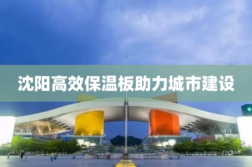 沈阳高效保温板助力城市建设