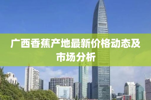 广西香蕉产地最新价格动态及市场分析
