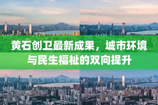 黄石创卫最新成果，城市环境与民生福祉的双向提升