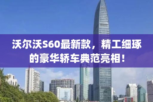 沃尔沃S60最新款，精工细琢的豪华轿车典范亮相！