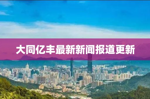 大同亿丰最新新闻报道更新